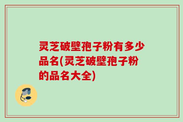 灵芝破壁孢子粉有多少品名(灵芝破壁孢子粉的品名大全)