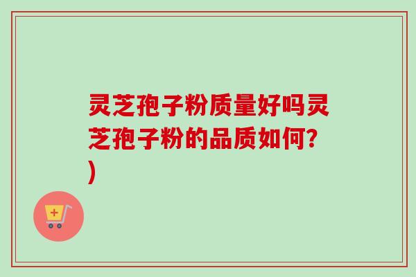 灵芝孢子粉质量好吗灵芝孢子粉的品质如何？)