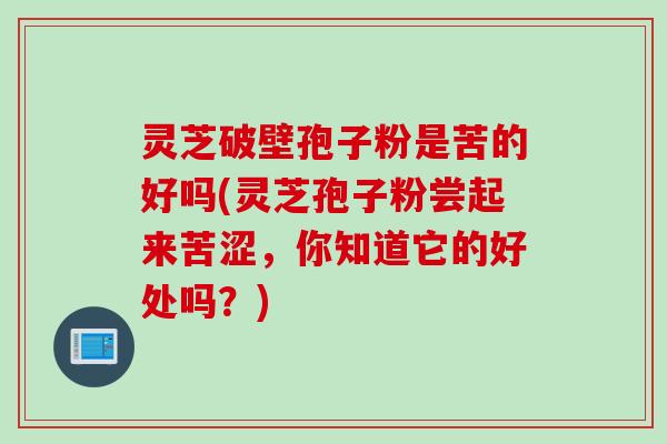 灵芝破壁孢子粉是苦的好吗(灵芝孢子粉尝起来苦涩，你知道它的好处吗？)