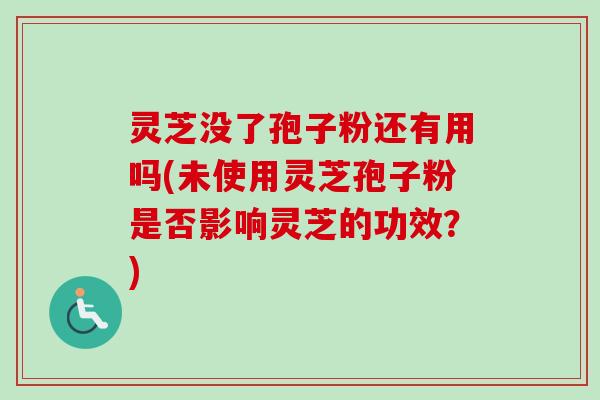 灵芝没了孢子粉还有用吗(未使用灵芝孢子粉是否影响灵芝的功效?) 灵芝没了孢子粉还有用吗(未使用灵芝孢子粉是否影响灵芝的功效?)