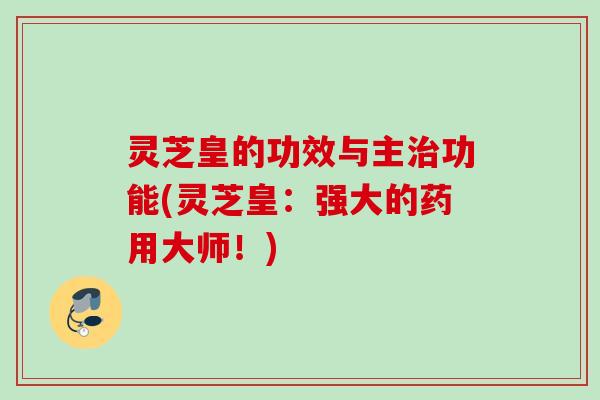灵芝皇的功效与主治功能(灵芝皇：强大的药用大师！)