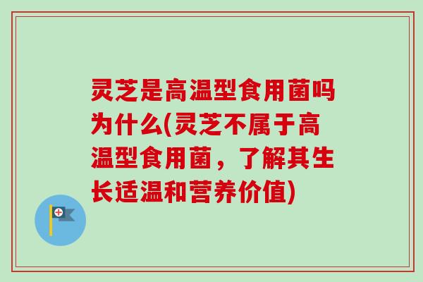 灵芝是高温型食用菌吗为什么(灵芝不属于高温型食用菌，了解其生长适温和营养价值)