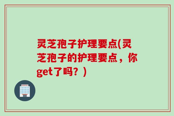 灵芝孢子护理要点(灵芝孢子的护理要点，你get了吗？)