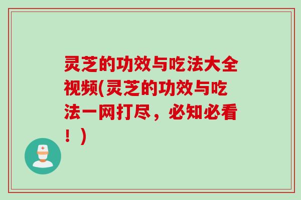 灵芝的功效与吃法大全视频(灵芝的功效与吃法一网打尽，必知必看！)
