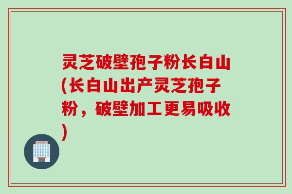 灵芝破壁孢子粉长白山(长白山出产灵芝孢子粉，破壁加工更易吸收)