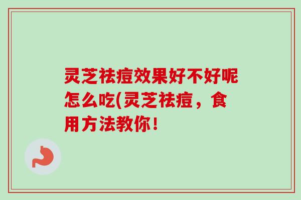 灵芝祛痘效果好不好呢怎么吃(灵芝祛痘,食用方法教你! 灵芝祛痘效果好不好呢怎么吃(灵芝祛痘,食用方法教你!