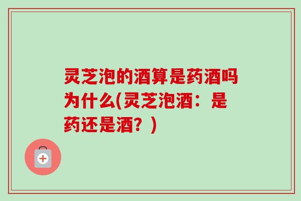 灵芝泡的酒算是药酒吗为什么(灵芝泡酒：是药还是酒？)