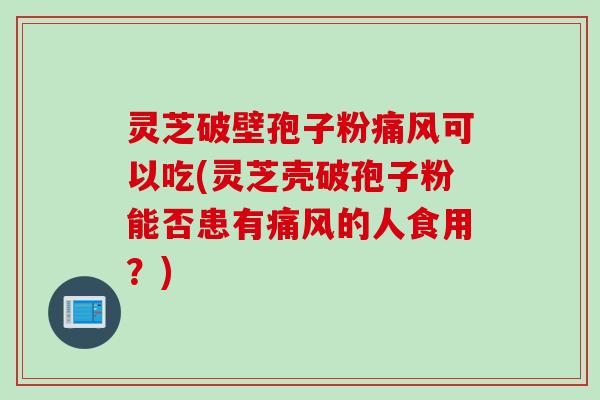 灵芝破壁孢子粉痛风可以吃(灵芝壳破孢子粉能否患有痛风的人食用？)
