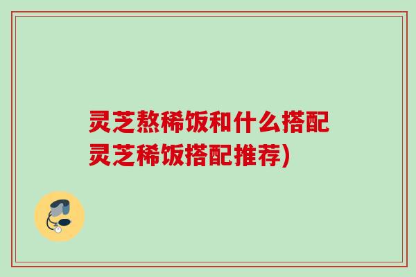 灵芝熬稀饭和什么搭配灵芝稀饭搭配推荐)