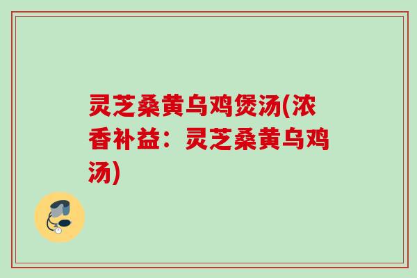 灵芝桑黄乌鸡煲汤(浓香补益:灵芝桑黄乌鸡汤) 灵芝桑黄乌鸡煲汤(浓香补益:灵芝桑黄乌鸡汤)