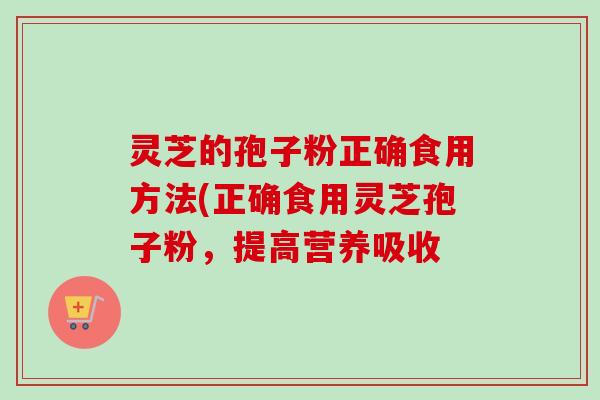 灵芝的孢子粉正确食用方法(正确食用灵芝孢子粉，提高营养吸收