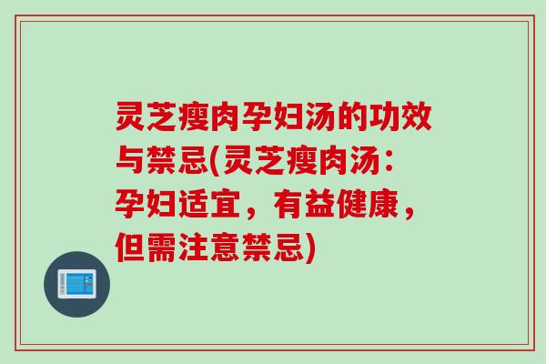 灵芝瘦肉孕妇汤的功效与禁忌(灵芝瘦肉汤：孕妇适宜，有益健康，但需注意禁忌)