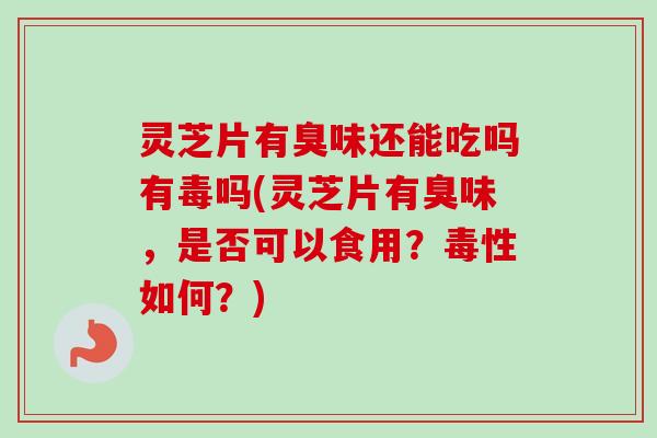 灵芝片有臭味还能吃吗有毒吗(灵芝片有臭味，是否可以食用？毒性如何？)