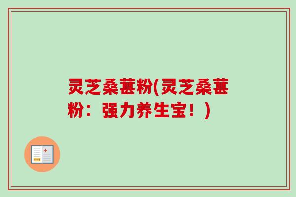 灵芝桑葚粉(灵芝桑葚粉：强力养生宝！)
