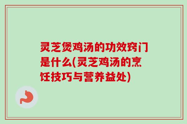 灵芝煲鸡汤的功效窍门是什么(灵芝鸡汤的烹饪技巧与营养益处) 灵芝煲鸡汤的功效窍门是什么(灵芝鸡汤的烹饪技巧与营养益处)