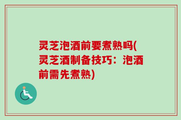灵芝泡酒前要煮熟吗(灵芝酒制备技巧:泡酒前需先煮熟) 灵芝泡酒前要煮熟吗(灵芝酒制备技巧:泡酒前需先煮熟)