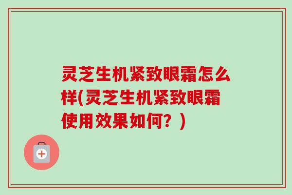 灵芝生机紧致眼霜怎么样(灵芝生机紧致眼霜使用效果如何?) 灵芝生机紧致眼霜怎么样(灵芝生机紧致眼霜使用效果如何?)