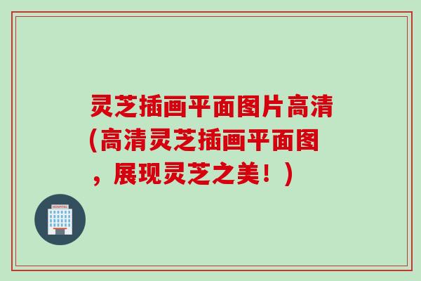 灵芝插画平面图片高清(高清灵芝插画平面图，展现灵芝之美！)