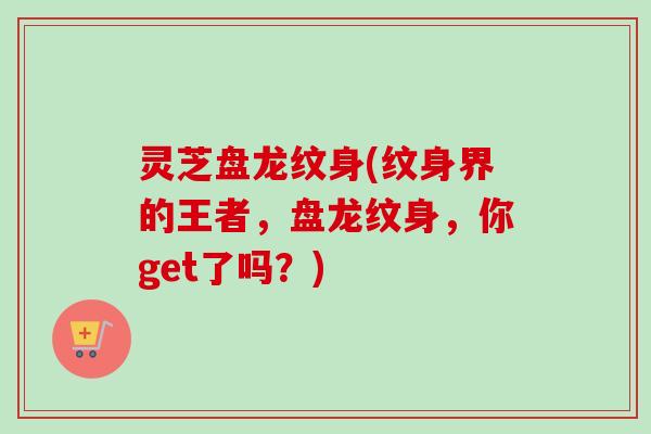 灵芝盘龙纹身(纹身界的王者，盘龙纹身，你get了吗？)