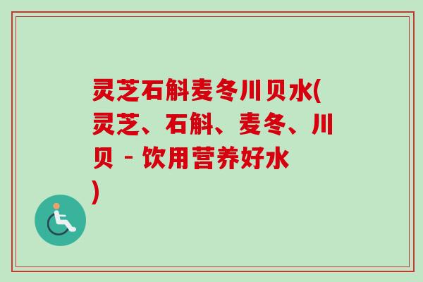 灵芝石斛麦冬川贝水(灵芝、石斛、麦冬、川贝 - 饮用营养好水)
