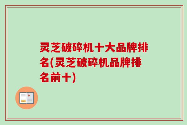 灵芝破碎机十大品牌排名(灵芝破碎机品牌排名前十)