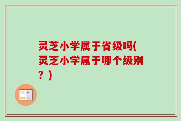 灵芝小学属于省级吗(灵芝小学属于哪个级别？)