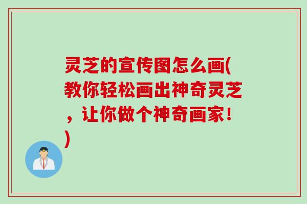 灵芝的宣传图怎么画(教你轻松画出神奇灵芝,让你做个神奇画家!) 灵芝的宣传图怎么画(教你轻松画出神奇灵芝,让你做个神奇画家!)