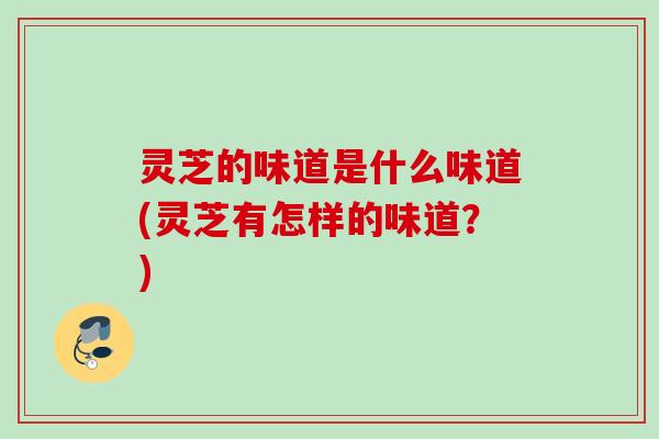 灵芝的味道是什么味道(灵芝有怎样的味道？)