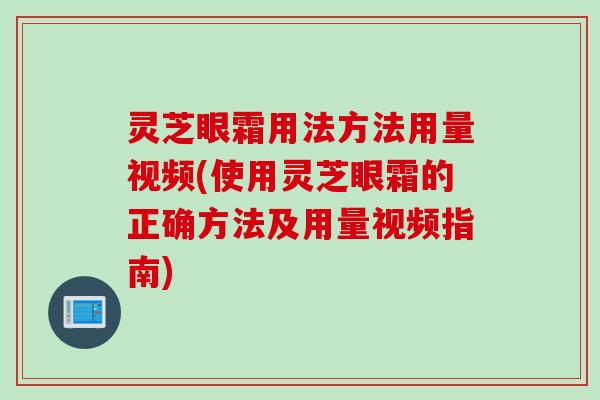 灵芝眼霜用法方法用量视频(使用灵芝眼霜的正确方法及用量视频指南)