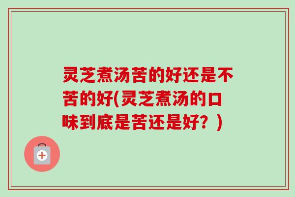 灵芝煮汤苦的好还是不苦的好(灵芝煮汤的口味到底是苦还是好？)