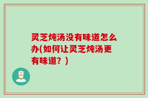 灵芝炖汤没有味道怎么办(如何让灵芝炖汤更有味道?) 灵芝炖汤没有味道怎么办(如何让灵芝炖汤更有味道?)