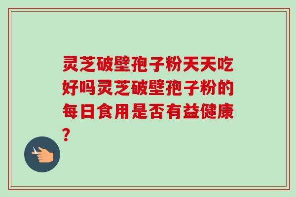 灵芝破壁孢子粉天天吃好吗灵芝破壁孢子粉的每日食用是否有益健康? 灵芝破壁孢子粉天天吃好吗灵芝破壁孢子粉的每日食用是否有益健康?