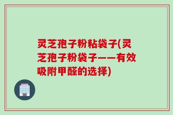灵芝孢子粉粘袋子(灵芝孢子粉袋子——有效吸附甲醛的选择)