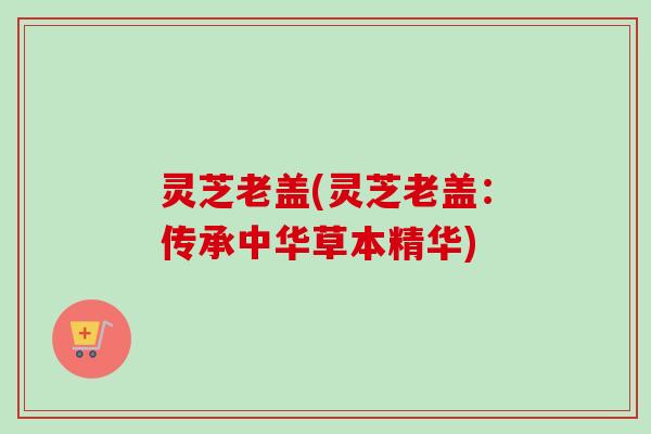 灵芝老盖(灵芝老盖：传承中华草本精华)