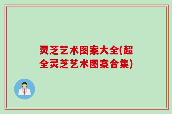 灵芝艺术图案大全(超全灵芝艺术图案合集) 灵芝艺术图案大全(超全灵芝艺术图案合集)