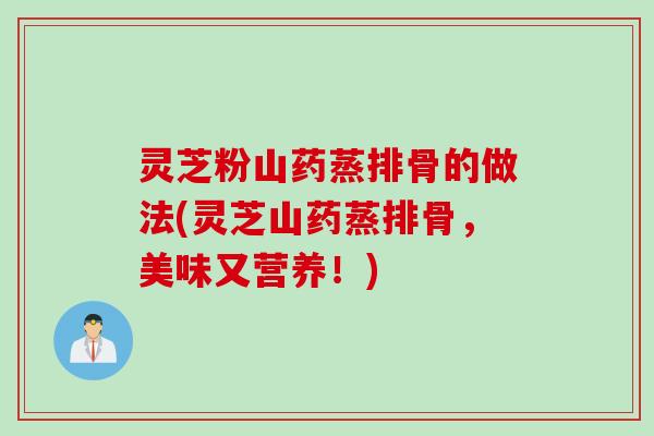 灵芝粉山药蒸排骨的做法(灵芝山药蒸排骨，美味又营养！)