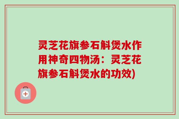 灵芝花旗参石斛煲水作用神奇四物汤：灵芝花旗参石斛煲水的功效)
