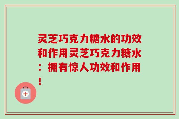 灵芝巧克力糖水的功效和作用灵芝巧克力糖水：拥有惊人功效和作用！