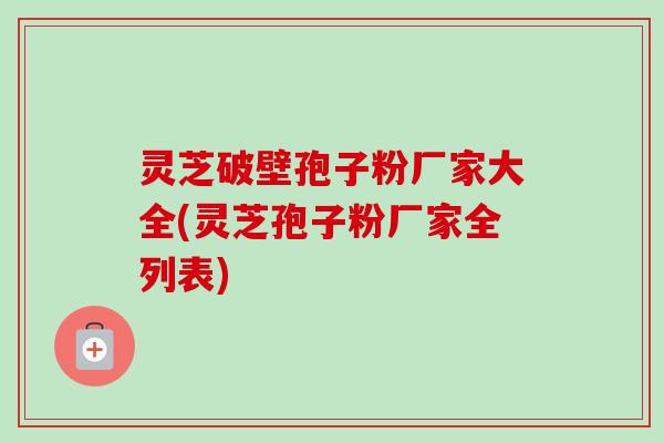 灵芝破壁孢子粉厂家大全(灵芝孢子粉厂家全列表)
