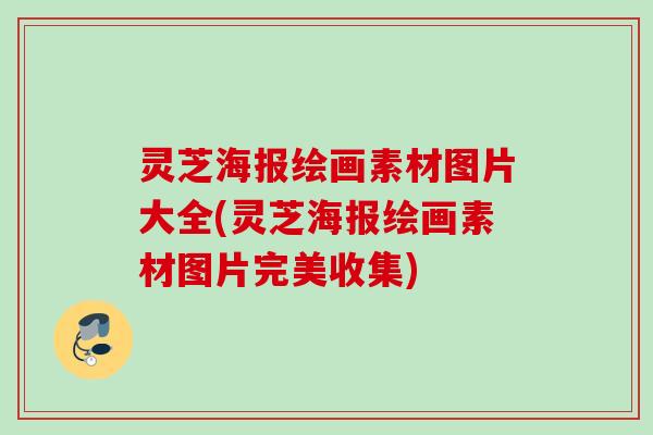 灵芝海报绘画素材图片大全(灵芝海报绘画素材图片完美收集)