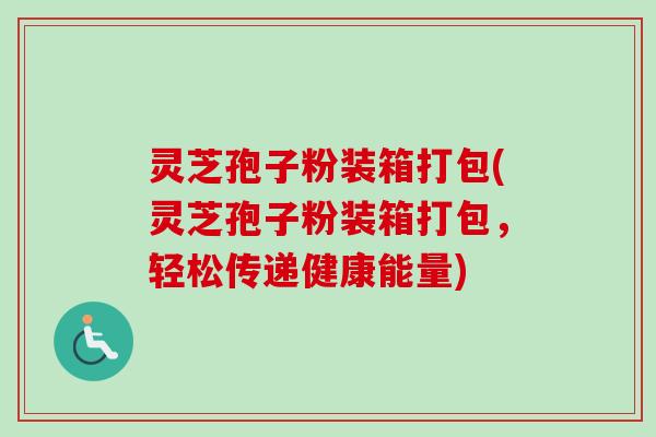 灵芝孢子粉装箱打包(灵芝孢子粉装箱打包，轻松传递健康能量)