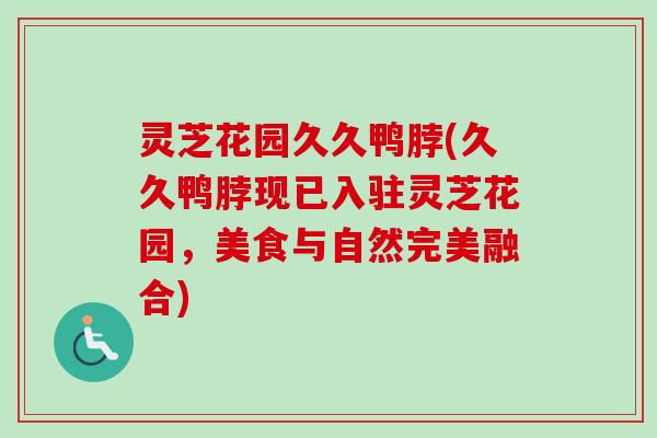 灵芝花园久久鸭脖(久久鸭脖现已入驻灵芝花园，美食与自然完美融合)