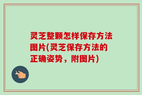 灵芝整颗怎样保存方法图片(灵芝保存方法的正确姿势，附图片)