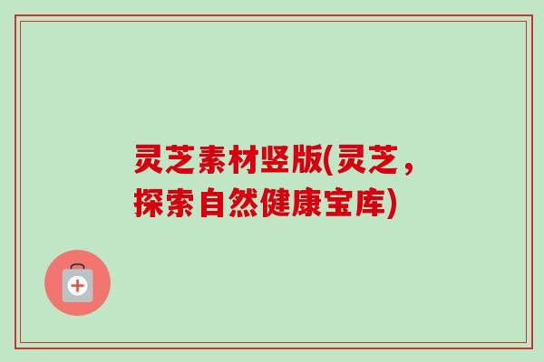 灵芝素材竖版(灵芝，探索自然健康宝库)