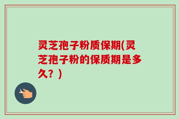 灵芝孢子粉质保期(灵芝孢子粉的保质期是多久？)