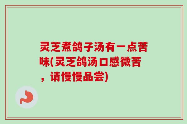 灵芝煮鸽子汤有一点苦味(灵芝鸽汤口感微苦,请慢慢品尝) 灵芝煮鸽子汤有一点苦味(灵芝鸽汤口感微苦,请慢慢品尝)