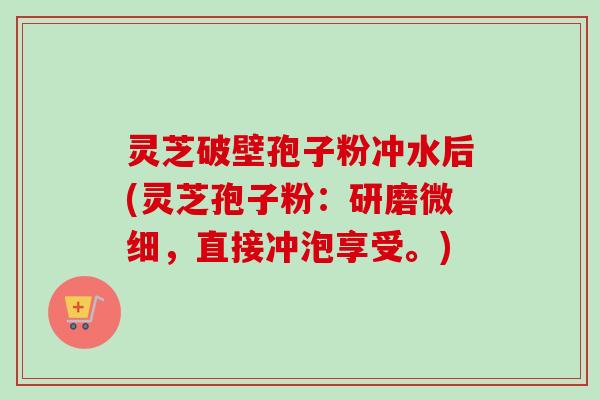 灵芝破壁孢子粉冲水后(灵芝孢子粉：研磨微细，直接冲泡享受。)