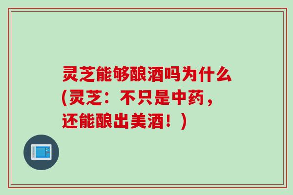 灵芝能够酿酒吗为什么(灵芝：不只是中药，还能酿出美酒！)