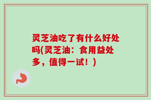 灵芝油吃了有什么好处吗(灵芝油：食用益处多，值得一试！)