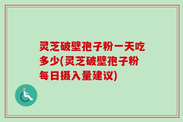 灵芝破壁孢子粉一天吃多少(灵芝破壁孢子粉每日摄入量建议)